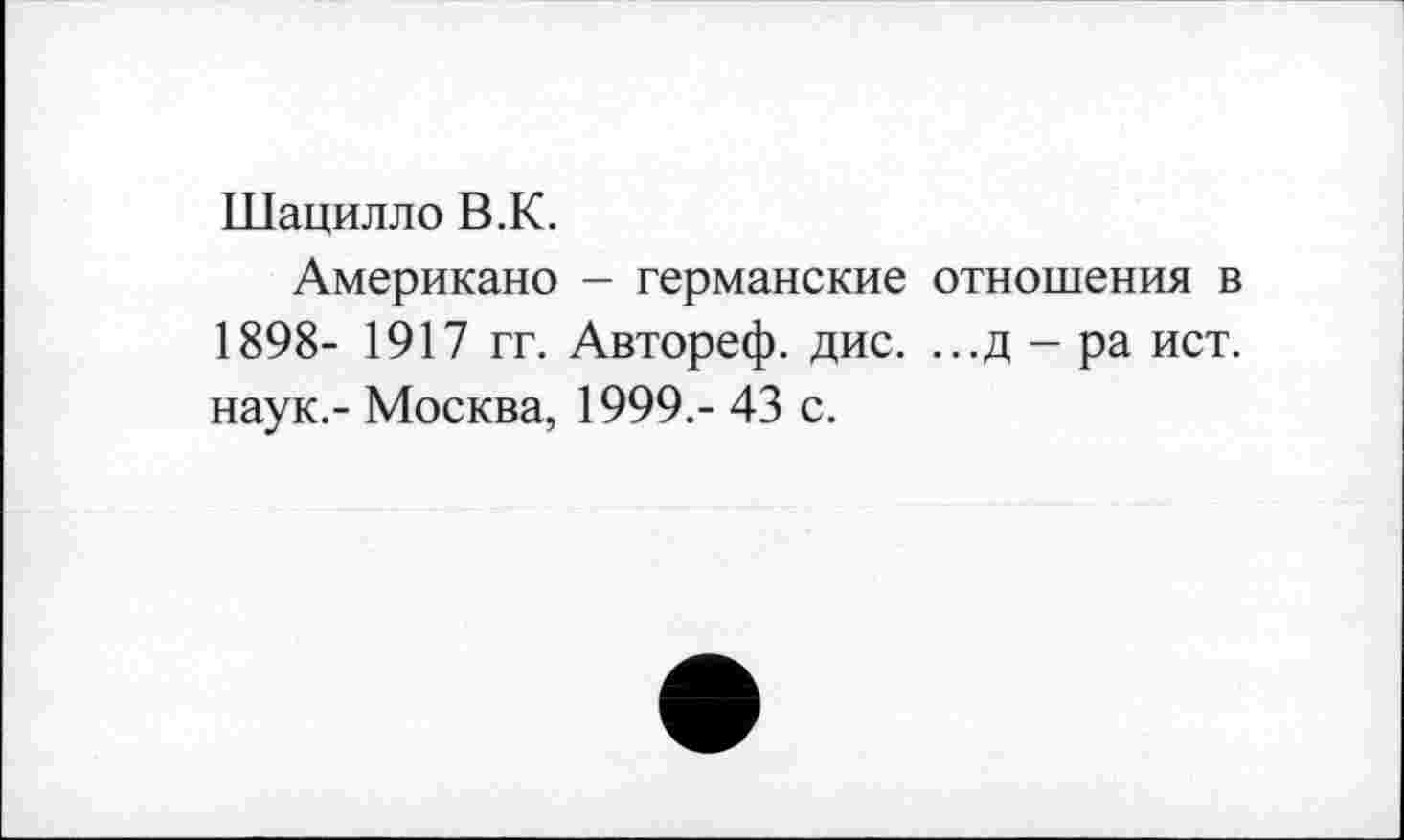 ﻿Шацилло В.К.
Американо - германские отношения в 1898- 1917 гг. Автореф. дис. ...д-ра ист. наук.- Москва, 1999.- 43 с.